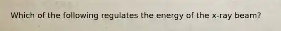 Which of the following regulates the energy of the x-ray beam?