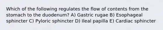 Which of the following regulates the flow of contents from the stomach to the duodenum? A) Gastric rugae B) Esophageal sphincter C) Pyloric sphincter D) Ileal papilla E) Cardiac sphincter