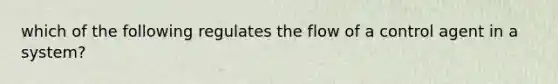 which of the following regulates the flow of a control agent in a system?