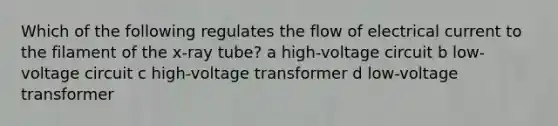 Which of the following regulates the flow of electrical current to the filament of the x-ray tube? a high-voltage circuit b low-voltage circuit c high-voltage transformer d low-voltage transformer