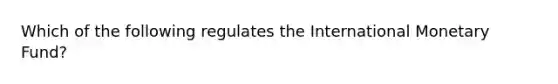 Which of the following regulates the International Monetary Fund?