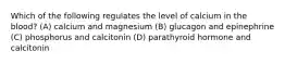 Which of the following regulates the level of calcium in the blood? (A) calcium and magnesium (B) glucagon and epinephrine (C) phosphorus and calcitonin (D) parathyroid hormone and calcitonin