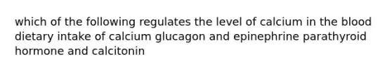 which of the following regulates the level of calcium in the blood dietary intake of calcium glucagon and epinephrine parathyroid hormone and calcitonin