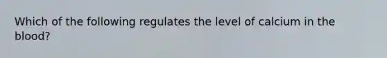 Which of the following regulates the level of calcium in <a href='https://www.questionai.com/knowledge/k7oXMfj7lk-the-blood' class='anchor-knowledge'>the blood</a>?