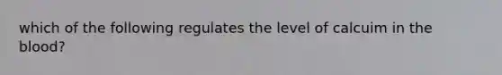 which of the following regulates the level of calcuim in the blood?