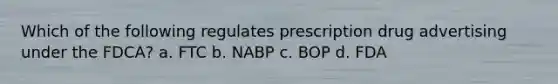 Which of the following regulates prescription drug advertising under the FDCA? a. FTC b. NABP c. BOP d. FDA