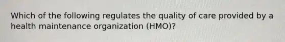 Which of the following regulates the quality of care provided by a health maintenance organization (HMO)?