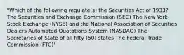 "Which of the following regulate(s) the Securities Act of 1933? The Securities and Exchange Commission (SEC) The New York Stock Exchange (NYSE) and the National Association of Securities Dealers Automated Quotations System (NASDAQ) The Secretaries of State of all fifty (50) states The Federal Trade Commission (FTC)"