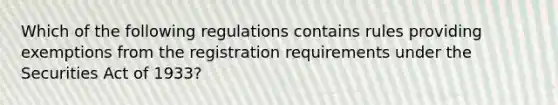 Which of the following regulations contains rules providing exemptions from the registration requirements under the Securities Act of 1933?