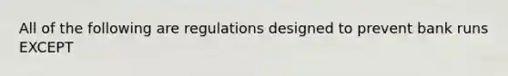 All of the following are regulations designed to prevent bank runs EXCEPT