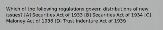 Which of the following regulations govern distributions of new issues? [A] Securities Act of 1933 [B] Securities Act of 1934 [C] Maloney Act of 1938 [D] Trust Indenture Act of 1939