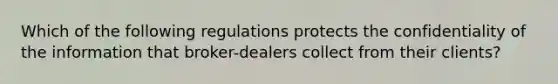 Which of the following regulations protects the confidentiality of the information that broker-dealers collect from their clients?