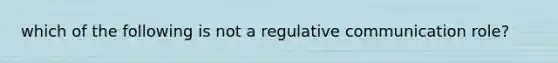 which of the following is not a regulative communication role?