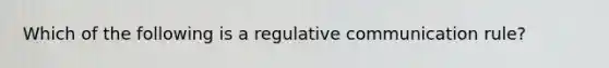 Which of the following is a regulative communication rule?