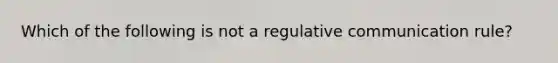 Which of the following is not a regulative communication rule?