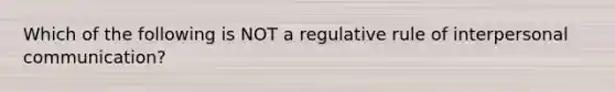 Which of the following is NOT a regulative rule of interpersonal communication?