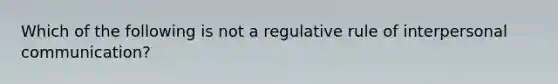 Which of the following is not a regulative rule of interpersonal communication?