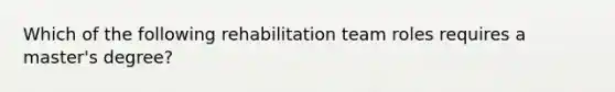 Which of the following rehabilitation team roles requires a master's degree?