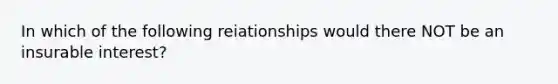 In which of the following reiationships would there NOT be an insurable interest?