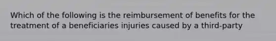 Which of the following is the reimbursement of benefits for the treatment of a beneficiaries injuries caused by a third-party