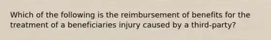 Which of the following is the reimbursement of benefits for the treatment of a beneficiaries injury caused by a third-party?