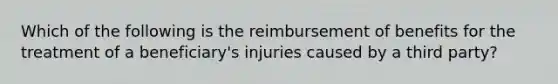 Which of the following is the reimbursement of benefits for the treatment of a beneficiary's injuries caused by a third party?