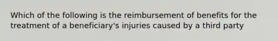 Which of the following is the reimbursement of benefits for the treatment of a beneficiary's injuries caused by a third party