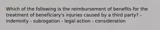 Which of the following is the reimbursement of benefits for the treatment of beneficiary's injuries caused by a third party? - indemnity - subrogation - legal action - consideration