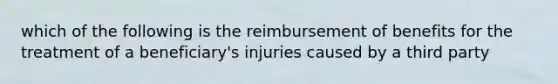 which of the following is the reimbursement of benefits for the treatment of a beneficiary's injuries caused by a third party