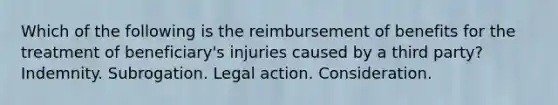 Which of the following is the reimbursement of benefits for the treatment of beneficiary's injuries caused by a third party? Indemnity. Subrogation. Legal action. Consideration.