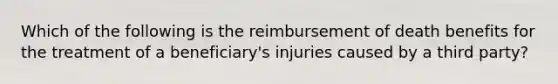 Which of the following is the reimbursement of death benefits for the treatment of a beneficiary's injuries caused by a third party?