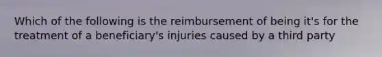 Which of the following is the reimbursement of being it's for the treatment of a beneficiary's injuries caused by a third party