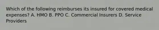 Which of the following reimburses its insured for covered medical expenses? A. HMO B. PPO C. Commercial Insurers D. Service Providers