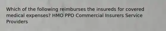 Which of the following reimburses the insureds for covered medical expenses? HMO PPO Commercial Insurers Service Providers