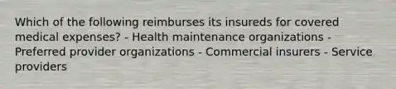 Which of the following reimburses its insureds for covered medical expenses? - Health maintenance organizations - Preferred provider organizations - Commercial insurers - Service providers