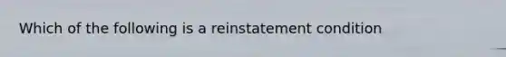 Which of the following is a reinstatement condition