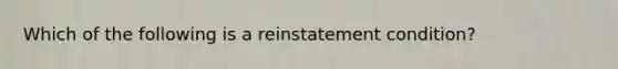 Which of the following is a reinstatement condition?