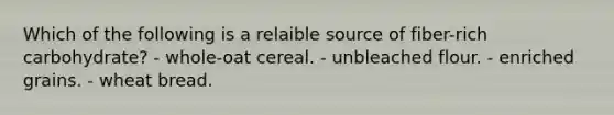 Which of the following is a relaible source of fiber-rich carbohydrate? - whole-oat cereal. - unbleached flour. - enriched grains. - wheat bread.