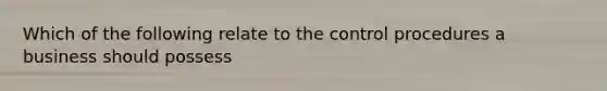 Which of the following relate to the control procedures a business should possess