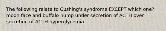 The following relate to Cushing's syndrome EXCEPT which one? moon face and buffalo hump under-secretion of ACTH over-secretion of ACTH hyperglycemia