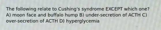 The following relate to Cushing's syndrome EXCEPT which one? A) moon face and buffalo hump B) under-secretion of ACTH C) over-secretion of ACTH D) hyperglycemia