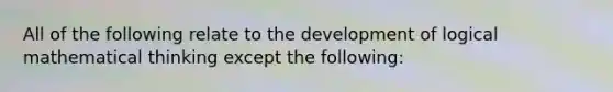 All of the following relate to the development of logical mathematical thinking except the following: