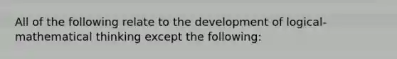 All of the following relate to the development of logical-mathematical thinking except the following: