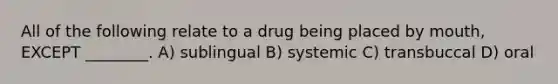 All of the following relate to a drug being placed by mouth, EXCEPT ________. A) sublingual B) systemic C) transbuccal D) oral