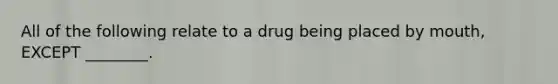 All of the following relate to a drug being placed by mouth, EXCEPT ________.