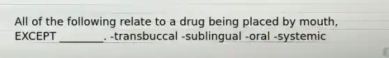 All of the following relate to a drug being placed by mouth, EXCEPT ________. -transbuccal -sublingual -oral -systemic