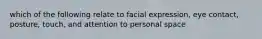 which of the following relate to facial expression, eye contact, posture, touch, and attention to personal space