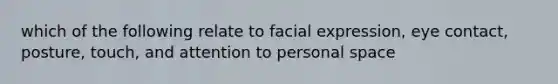 which of the following relate to facial expression, eye contact, posture, touch, and attention to personal space