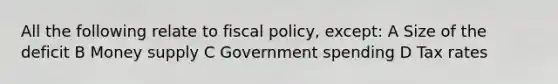 All the following relate to fiscal policy, except: A Size of the deficit B Money supply C Government spending D Tax rates