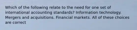 Which of the following relate to the need for one set of international accounting standards? Information technology. Mergers and acquisitions. Financial markets. All of these choices are correct